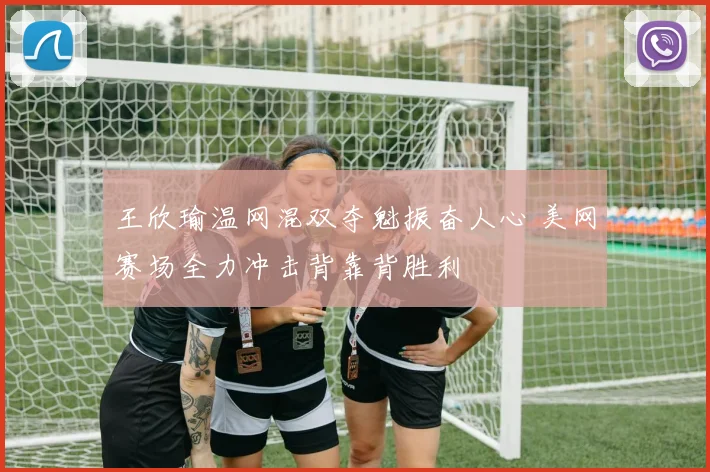 王欣瑜温网混双夺魁振奋人心 美网赛场全力冲击背靠背胜利