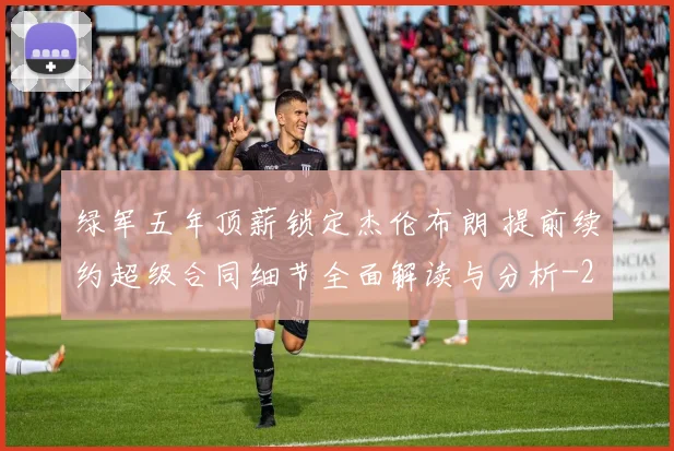 绿军五年顶薪锁定杰伦布朗 提前续约超级合同细节全面解读与分析