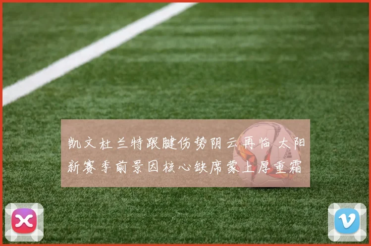 凯文杜兰特跟腱伤势阴云再临 太阳新赛季前景因核心缺席蒙上厚重霜寒