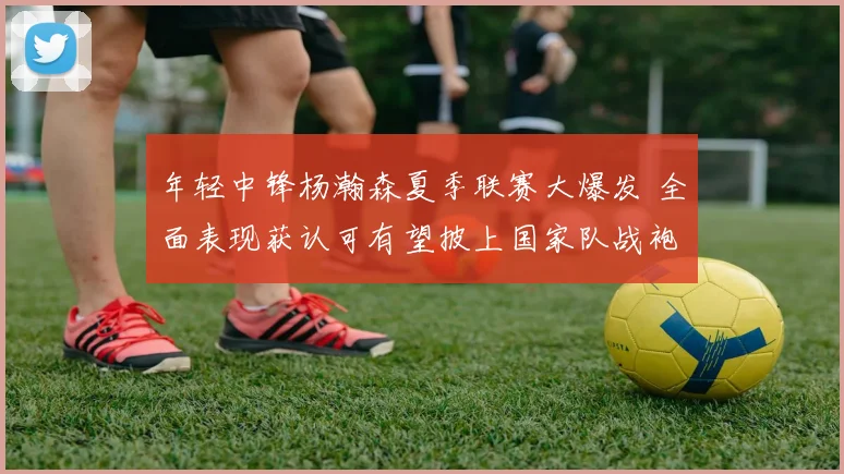 年轻中锋杨瀚森夏季联赛大爆发 全面表现获认可有望披上国家队战袍