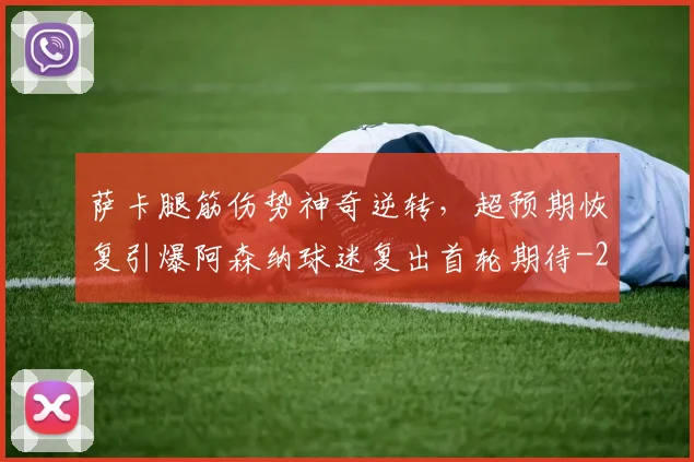 萨卡腿筋伤势神奇逆转，超预期恢复引爆阿森纳球迷复出首轮期待