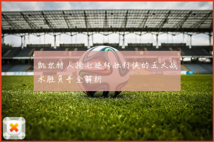 凯尔特人抢七逆转独行侠的五大战术胜负手全解析
