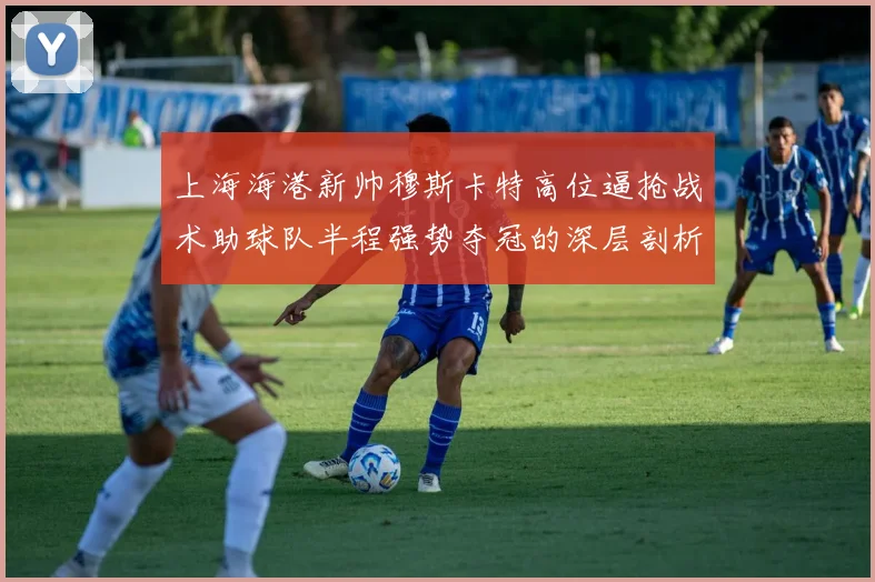 上海海港新帅穆斯卡特高位逼抢战术助球队半程强势夺冠的深层剖析