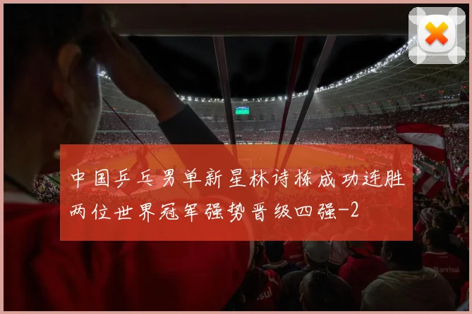 中国乒乓男单新星林诗栋成功连胜两位世界冠军强势晋级四强