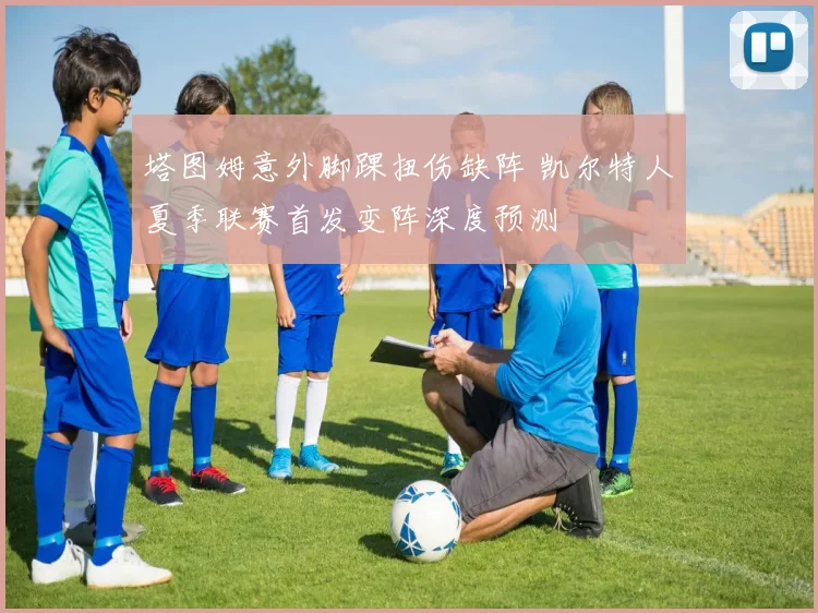 塔图姆意外脚踝扭伤缺阵 凯尔特人夏季联赛首发变阵深度预测