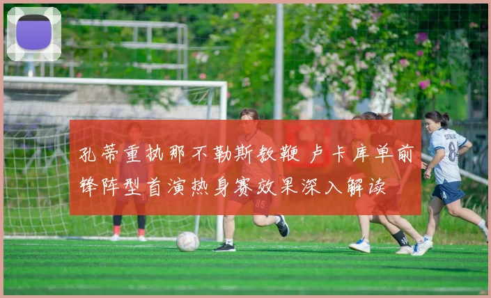 孔蒂重执那不勒斯教鞭 卢卡库单前锋阵型首演热身赛效果深入解读
