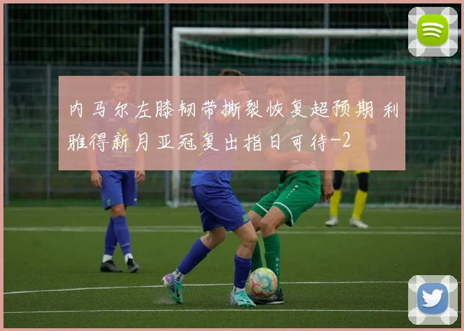 内马尔左膝韧带撕裂恢复超预期 利雅得新月亚冠复出指日可待