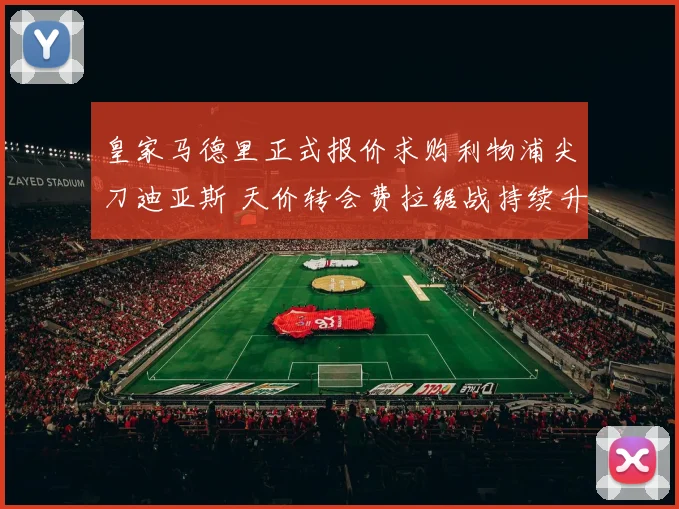 皇家马德里正式报价求购利物浦尖刀迪亚斯 天价转会费拉锯战持续升级