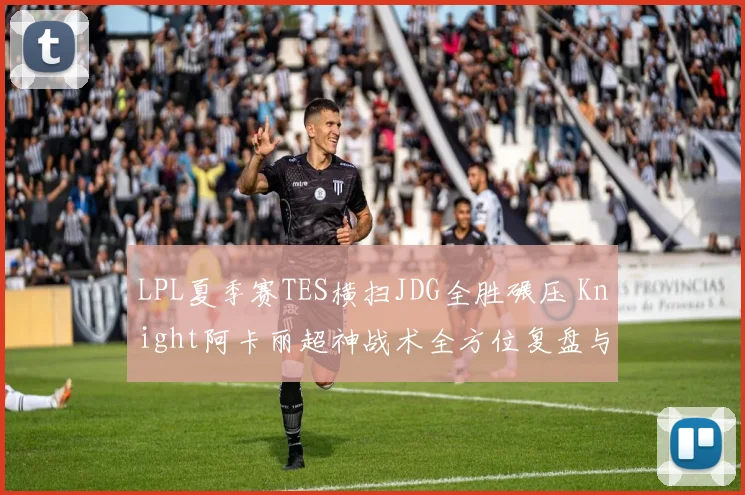 LPL夏季赛TES横扫JDG全胜碾压 Knight阿卡丽超神战术全方位复盘与深度剖析