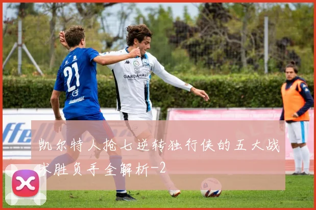 凯尔特人抢七逆转独行侠的五大战术胜负手全解析
