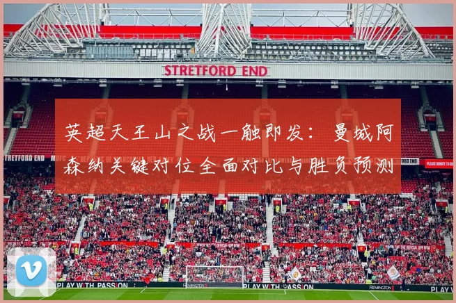 英超天王山之战一触即发：曼城阿森纳关键对位全面对比与胜负预测分析