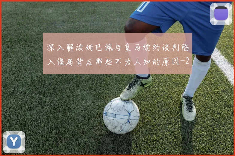 深入解读姆巴佩与皇马续约谈判陷入僵局背后那些不为人知的原因