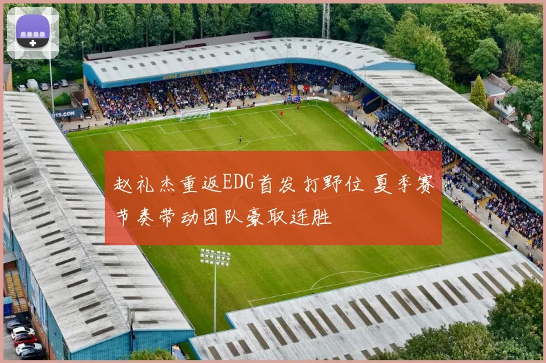 赵礼杰重返EDG首发打野位 夏季赛节奏带动团队豪取连胜