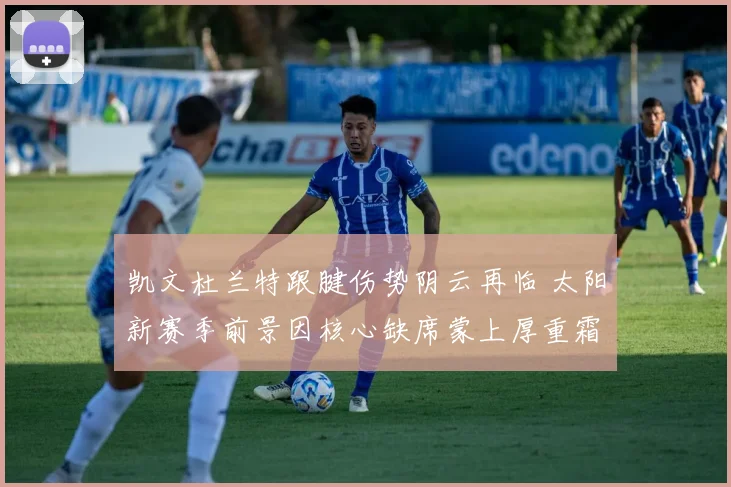 凯文杜兰特跟腱伤势阴云再临 太阳新赛季前景因核心缺席蒙上厚重霜寒