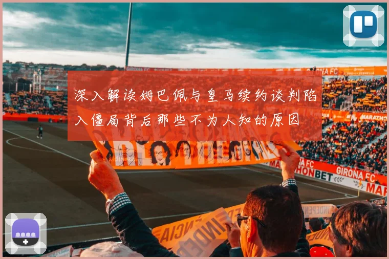 深入解读姆巴佩与皇马续约谈判陷入僵局背后那些不为人知的原因