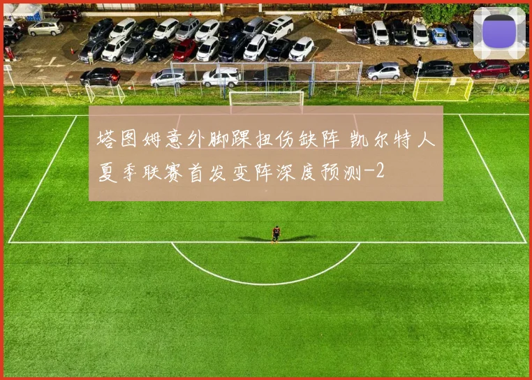 塔图姆意外脚踝扭伤缺阵 凯尔特人夏季联赛首发变阵深度预测