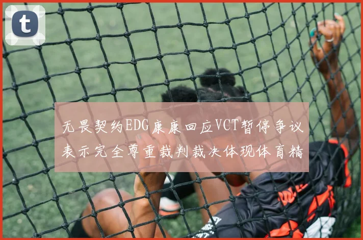 无畏契约EDG康康回应VCT暂停争议表示完全尊重裁判裁决体现体育精神