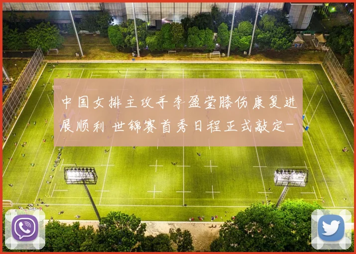 中国女排主攻手李盈莹膝伤康复进展顺利 世锦赛首秀日程正式敲定