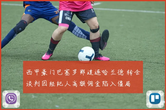 西甲豪门巴塞罗那追逐哈兰德 转会谈判因经纪人高额佣金陷入僵局