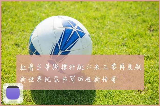 杜普兰蒂斯撑杆跳六米三零再度刷新世界纪录书写田径新传奇